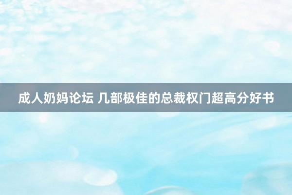 成人奶妈论坛 几部极佳的总裁权门超高分好书