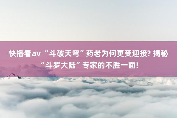 快播看av “斗破天穹”药老为何更受迎接? 揭秘“斗罗大陆”专家的不胜一面!