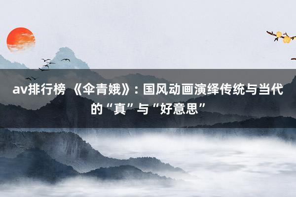 av排行榜 《伞青娥》: 国风动画演绎传统与当代的“真”与“好意思”