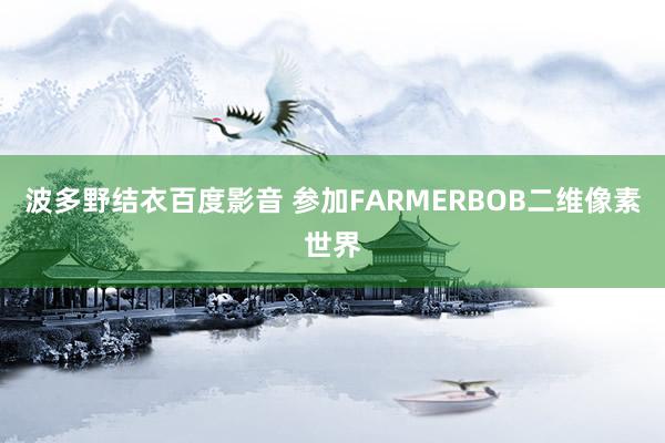 波多野结衣百度影音 参加FARMERBOB二维像素世界