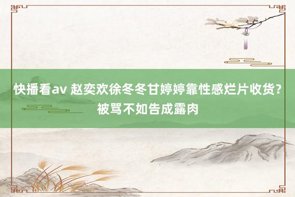 快播看av 赵奕欢徐冬冬甘婷婷靠性感烂片收货？被骂不如告成露肉