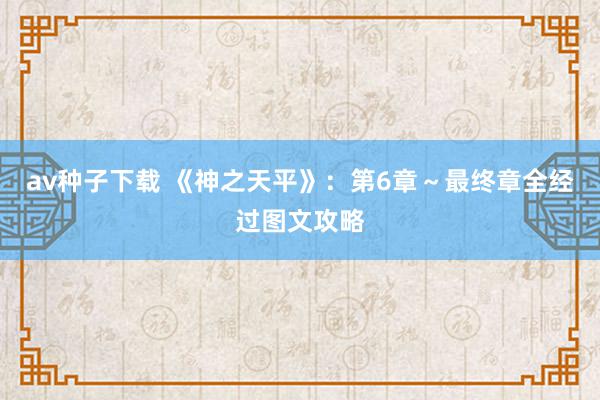 av种子下载 《神之天平》：第6章～最终章全经过图文攻略