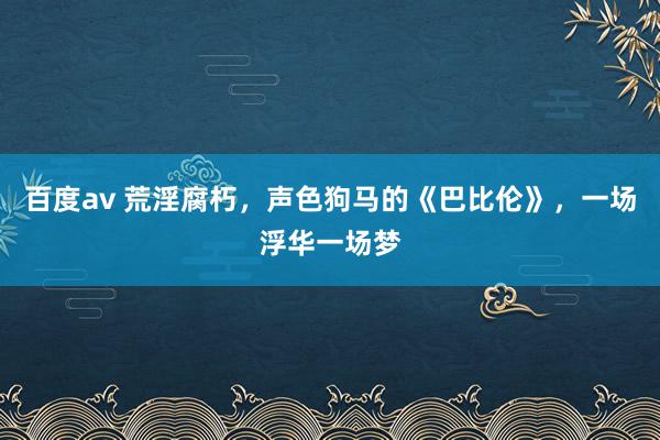 百度av 荒淫腐朽，声色狗马的《巴比伦》，一场浮华一场梦