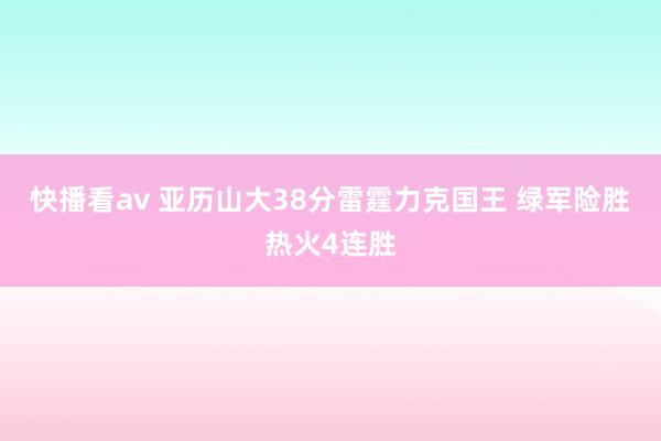 快播看av 亚历山大38分雷霆力克国王 绿军险胜热火4连胜