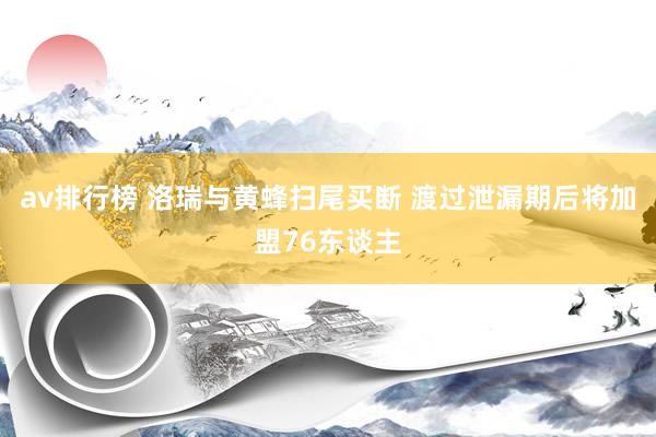 av排行榜 洛瑞与黄蜂扫尾买断 渡过泄漏期后将加盟76东谈主