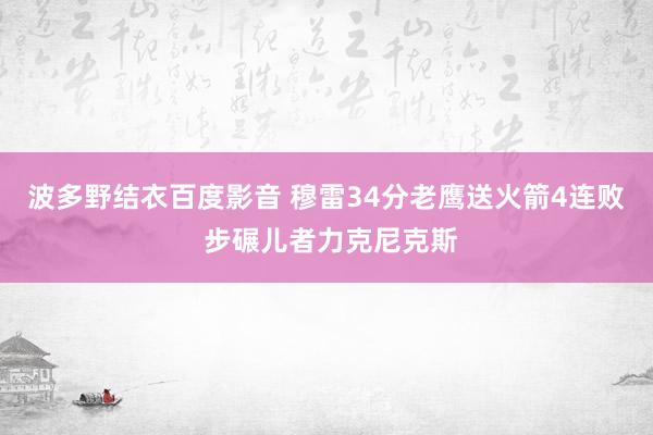 波多野结衣百度影音 穆雷34分老鹰送火箭4连败 步碾儿者力克尼克斯