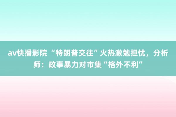 av快播影院 “特朗普交往”火热激勉担忧，分析师：政事暴力对市集“格外不利”