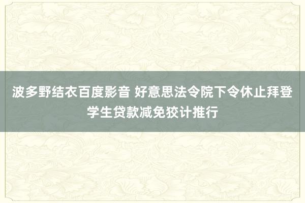 波多野结衣百度影音 好意思法令院下令休止拜登学生贷款减免狡计推行