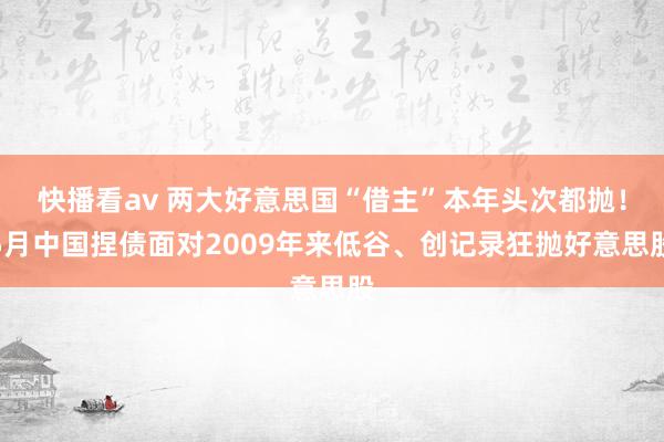 快播看av 两大好意思国“借主”本年头次都抛！5月中国捏债面对2009年来低谷、创记录狂抛好意思股