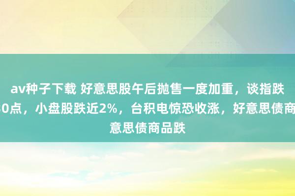 av种子下载 好意思股午后抛售一度加重，谈指跌超530点，小盘股跌近2%，台积电惊恐收涨，好意思债商品跌