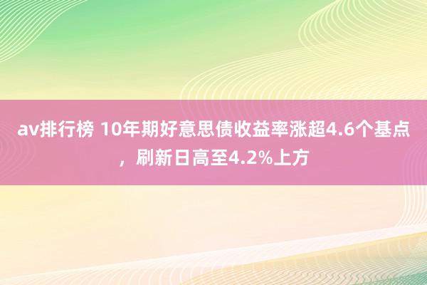 av排行榜 10年期好意思债收益率涨超4.6个基点，刷新日高至4.2%上方