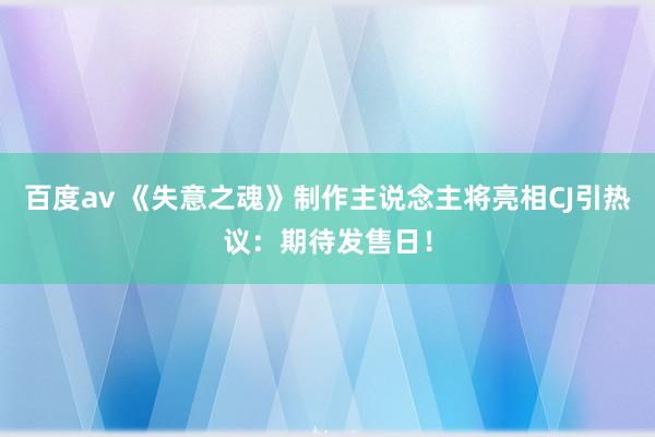 百度av 《失意之魂》制作主说念主将亮相CJ引热议：期待发售日！