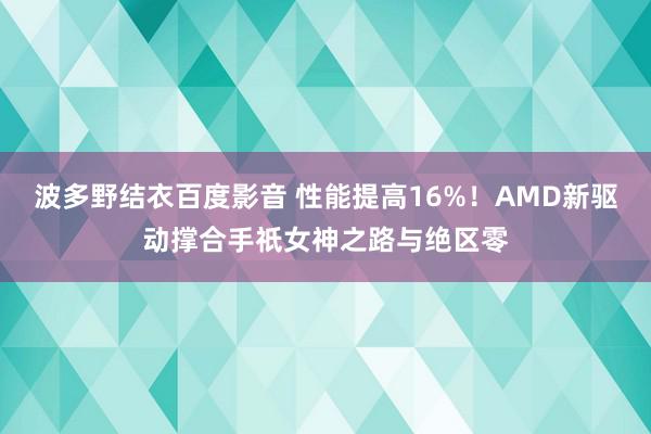 波多野结衣百度影音 性能提高16%！AMD新驱动撑合手祇女神之路与绝区零