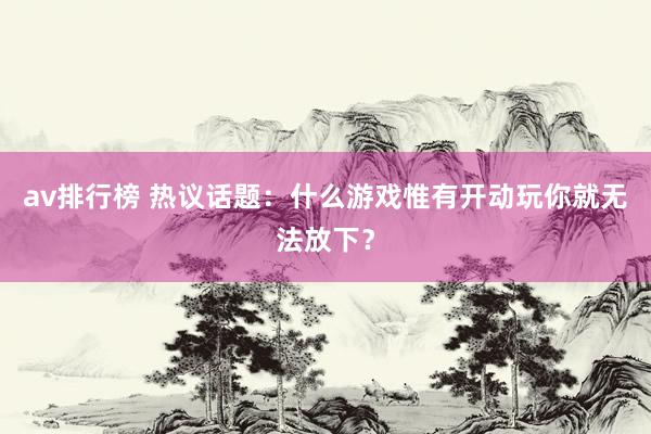 av排行榜 热议话题：什么游戏惟有开动玩你就无法放下？