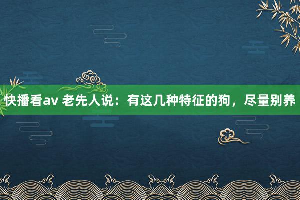 快播看av 老先人说：有这几种特征的狗，尽量别养