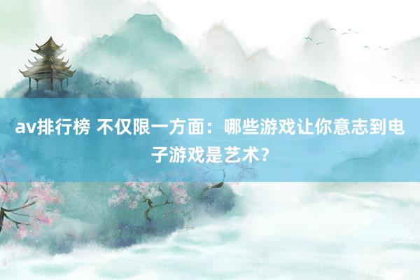 av排行榜 不仅限一方面：哪些游戏让你意志到电子游戏是艺术？