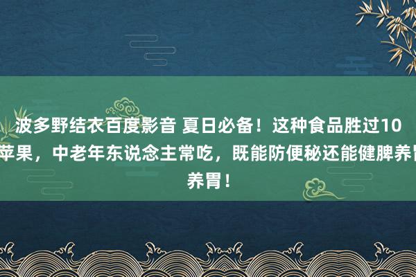 波多野结衣百度影音 夏日必备！这种食品胜过10个苹果，中老年东说念主常吃，既能防便秘还能健脾养胃！