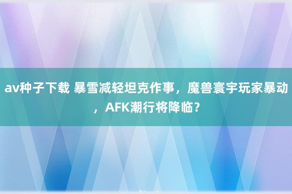 av种子下载 暴雪减轻坦克作事，魔兽寰宇玩家暴动，AFK潮行将降临？