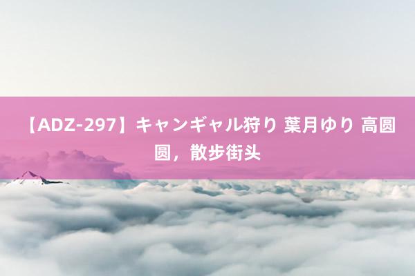 【ADZ-297】キャンギャル狩り 葉月ゆり 高圆圆，散步街头