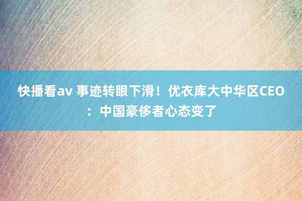 快播看av 事迹转眼下滑！优衣库大中华区CEO：中国豪侈者心态变了