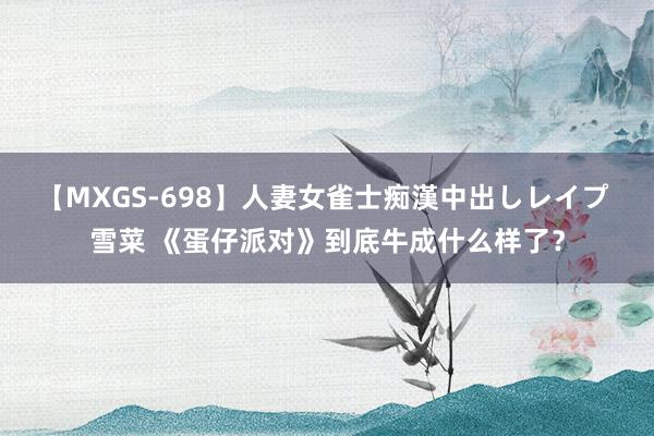 【MXGS-698】人妻女雀士痴漢中出しレイプ 雪菜 《蛋仔派对》到底牛成什么样了？