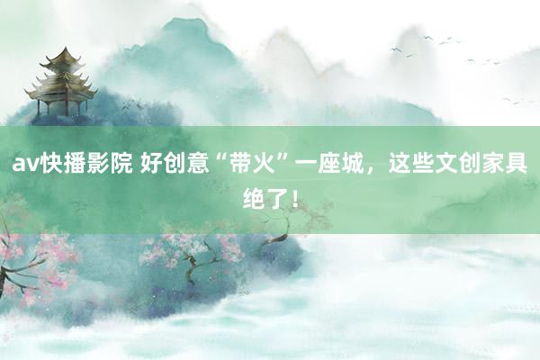 av快播影院 好创意“带火”一座城，这些文创家具绝了！