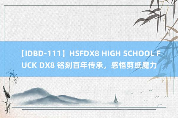 【IDBD-111】HSFDX8 HIGH SCHOOL FUCK DX8 铭刻百年传承，感悟剪纸魔力