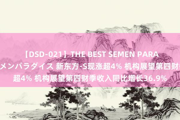 【DSD-021】THE BEST SEMEN PARADISE 美女12人とザーメンパラダイス 新东方-S现涨超4% 机构展望第四财季收入同比增长36.9%