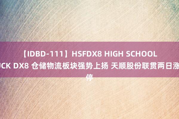 【IDBD-111】HSFDX8 HIGH SCHOOL FUCK DX8 仓储物流板块强势上扬 天顺股份联贯两日涨停