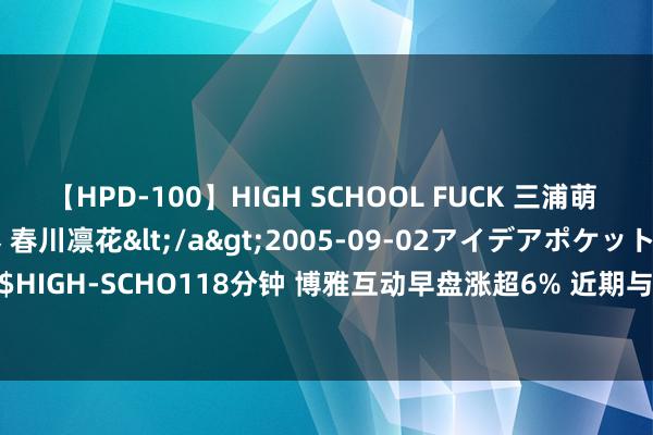 【HPD-100】HIGH SCHOOL FUCK 三浦萌 朝比奈ハル 葉月あゆみ 春川凛花</a>2005-09-02アイデアポケット&$HIGH-SCHO118分钟 博雅互动早盘涨超6% 近期与UTXO Ventre, LLC坚定认购左券