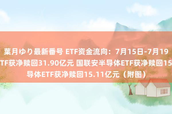 葉月ゆり最新番号 ETF资金流向：7月15日-7月19日 中原科创50ETF获净赎回31.90亿元 国联安半导体ETF获净赎回15.11亿元（附图）