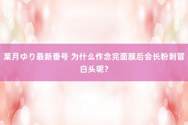 葉月ゆり最新番号 为什么作念完面膜后会长粉刺冒白头呢？