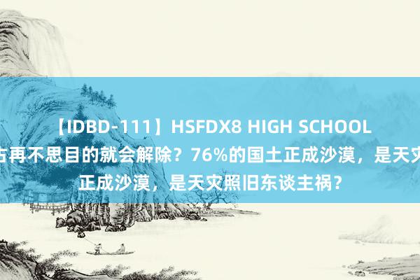 【IDBD-111】HSFDX8 HIGH SCHOOL FUCK DX8 蒙古再不思目的就会解除？76%的国土正成沙漠，是天灾照旧东谈主祸？