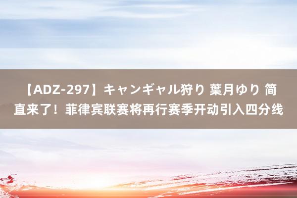 【ADZ-297】キャンギャル狩り 葉月ゆり 简直来了！菲律宾联赛将再行赛季开动引入四分线