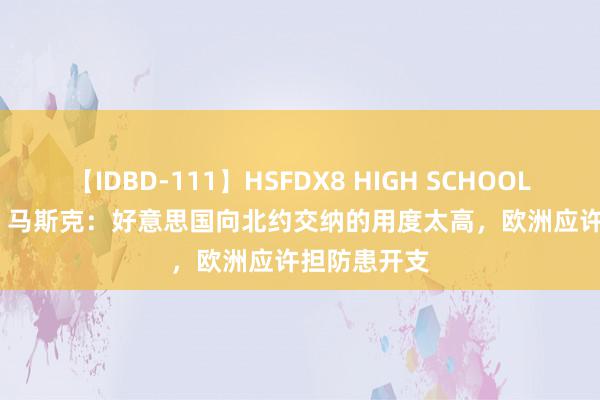 【IDBD-111】HSFDX8 HIGH SCHOOL FUCK DX8 马斯克：好意思国向北约交纳的用度太高，欧洲应许担防患开支