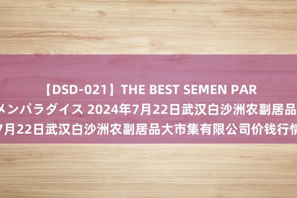 【DSD-021】THE BEST SEMEN PARADISE 美女12人とザーメンパラダイス 2024年7月22日武汉白沙洲农副居品大市集有限公司价钱行情