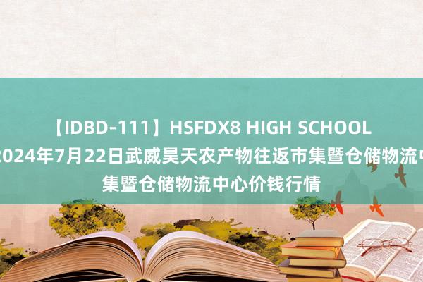 【IDBD-111】HSFDX8 HIGH SCHOOL FUCK DX8 2024年7月22日武威昊天农产物往返市集暨仓储物流中心价钱行情