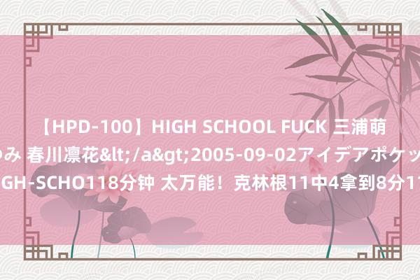 【HPD-100】HIGH SCHOOL FUCK 三浦萌 朝比奈ハル 葉月あゆみ 春川凛花</a>2005-09-02アイデアポケット&$HIGH-SCHO118分钟 太万能！克林根11中4拿到8分11板5助3帽&防发球造5秒违例致胜