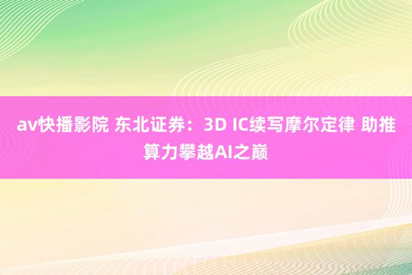 av快播影院 东北证券：3D IC续写摩尔定律 助推算力攀越AI之巅