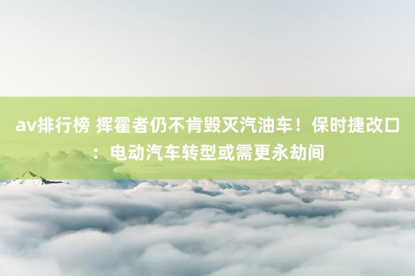 av排行榜 挥霍者仍不肯毁灭汽油车！保时捷改口：电动汽车转型或需更永劫间