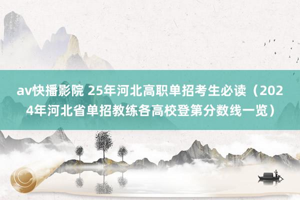 av快播影院 25年河北高职单招考生必读（2024年河北省单招教练各高校登第分数线一览）