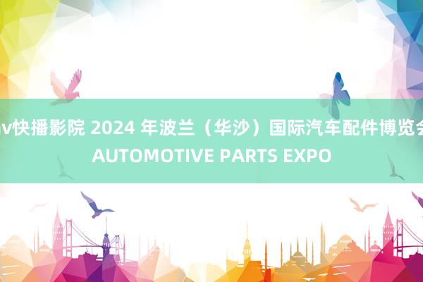 av快播影院 2024 年波兰（华沙）国际汽车配件博览会AUTOMOTIVE PARTS EXPO