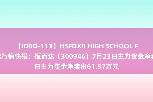 【IDBD-111】HSFDX8 HIGH SCHOOL FUCK DX8 股票行情快报：恒而达（300946）7月23日主力资金净卖出61.57万元