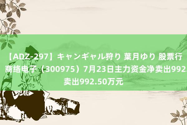 【ADZ-297】キャンギャル狩り 葉月ゆり 股票行情快报：商络电子（300975）7月23日主力资金净卖出992.50万元