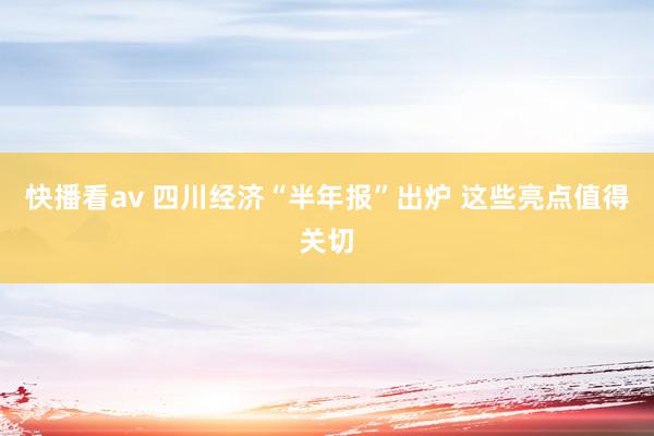 快播看av 四川经济“半年报”出炉 这些亮点值得关切