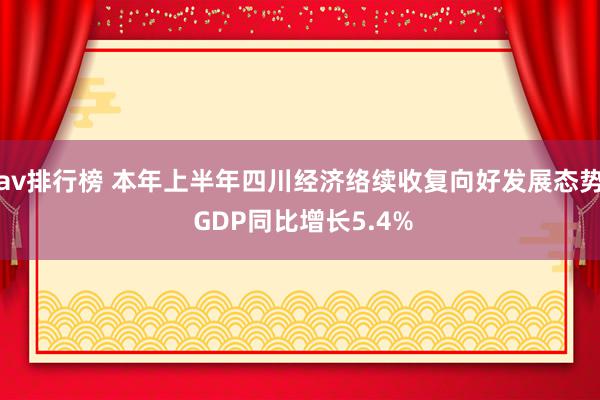 av排行榜 本年上半年四川经济络续收复向好发展态势 GDP同比增长5.4%