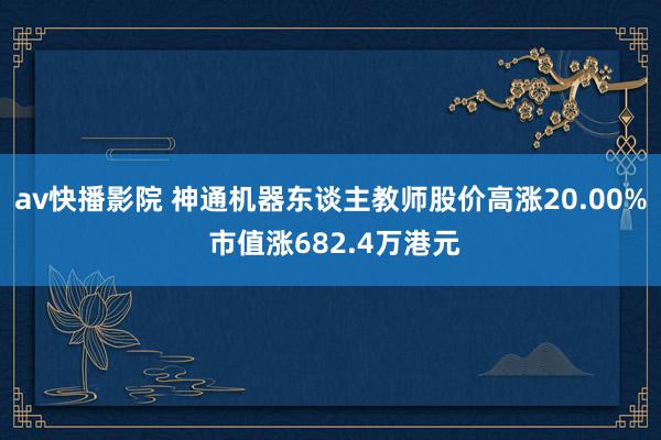 av快播影院 神通机器东谈主教师股价高涨20.00% 市值涨682.4万港元