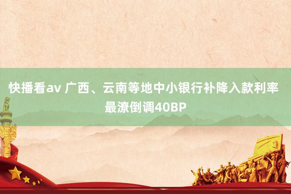 快播看av 广西、云南等地中小银行补降入款利率 最潦倒调40BP