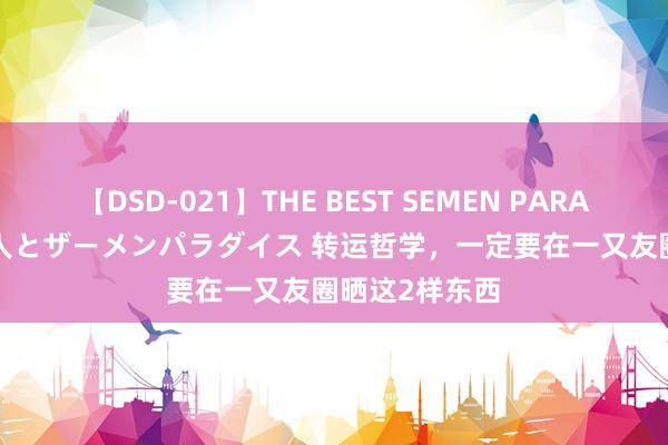 【DSD-021】THE BEST SEMEN PARADISE 美女12人とザーメンパラダイス 转运哲学，一定要在一又友圈晒这2样东西