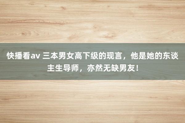 快播看av 三本男女高下级的现言，他是她的东谈主生导师，亦然无缺男友！